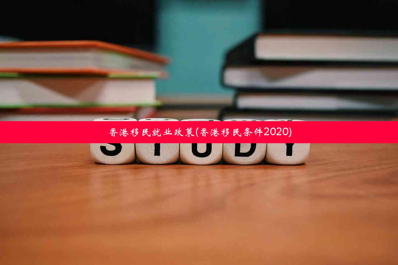 香港移民就业政策(香港移民条件2020)