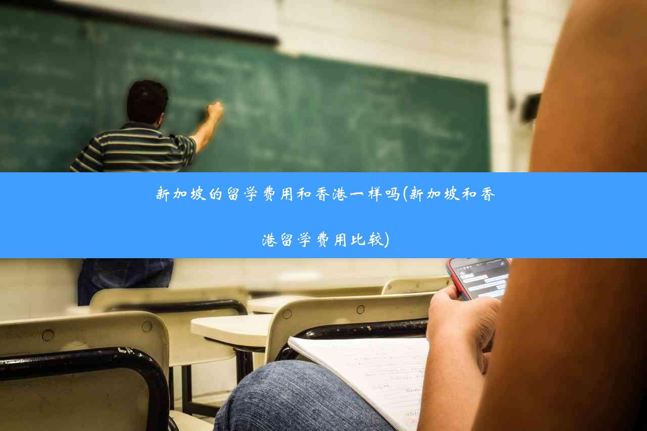 新加坡的留学费用和香港一样吗(新加坡和香港留学费用比较)