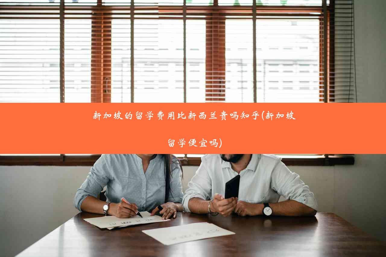 新加坡的留学费用比新西兰贵吗知乎(新加坡留学便宜吗)