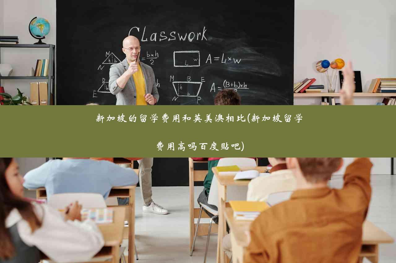 新加坡的留学费用和英美澳相比(新加坡留学费用高吗百度贴吧)