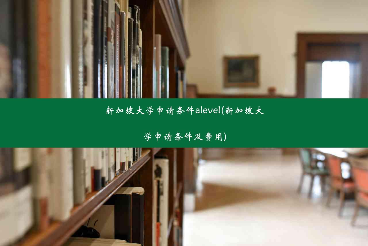 新加坡大学申请条件alevel(新加坡大学申请条件及费用)