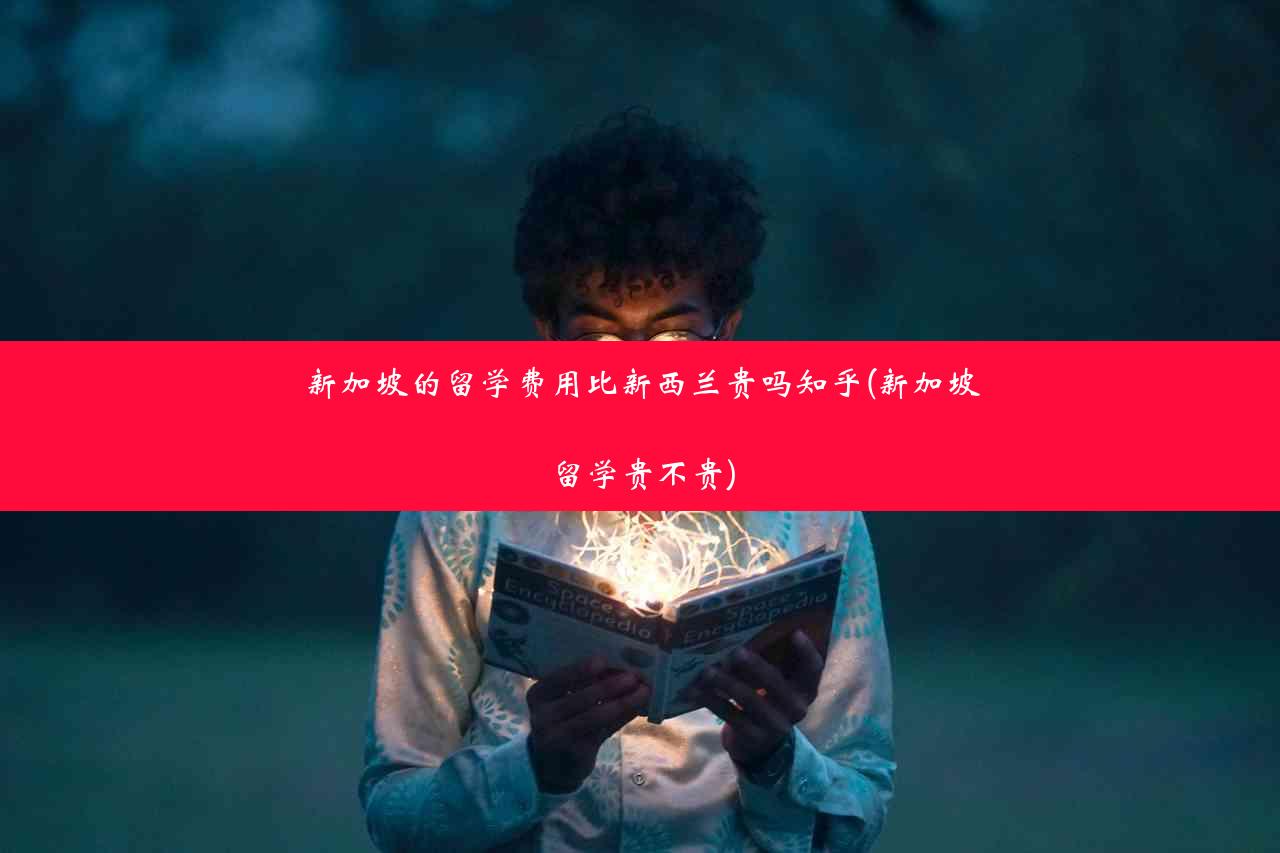 新加坡的留学费用比新西兰贵吗知乎(新加坡留学贵不贵)