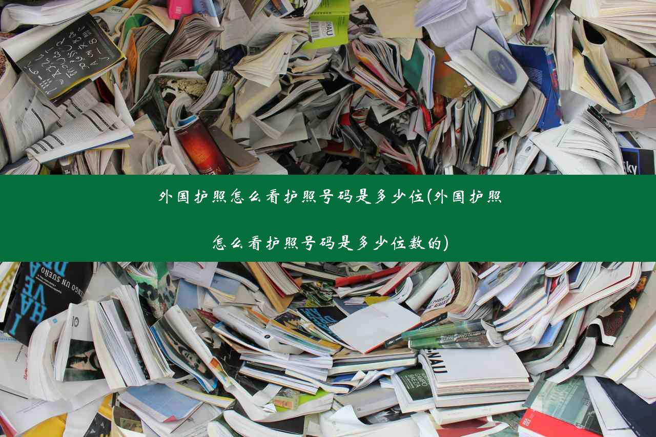 外国护照怎么看护照号码是多少位(外国护照怎么看护照号码是多少位数的)