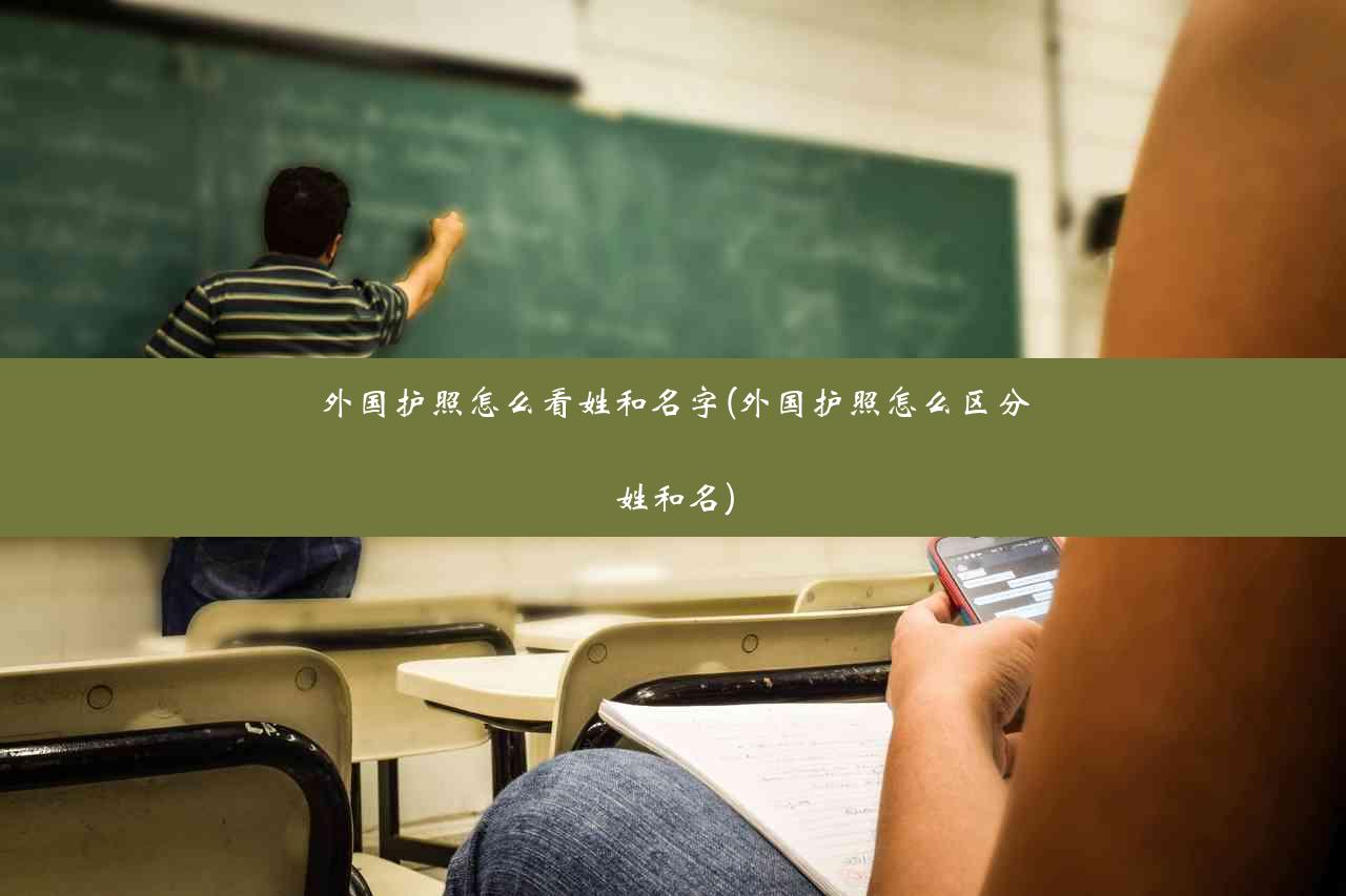 外国护照怎么看姓和名字(外国护照怎么区分姓和名)