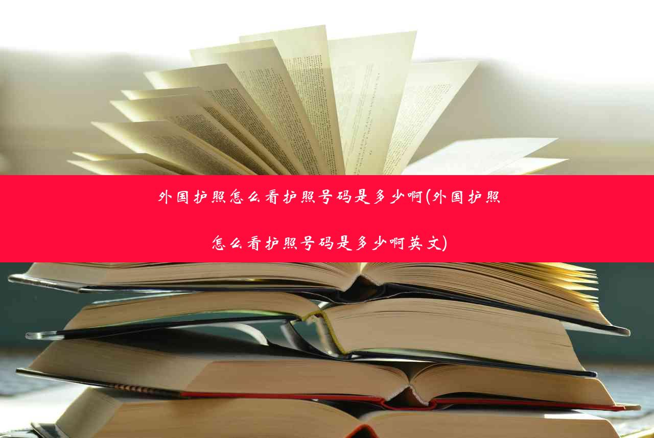 外国护照怎么看护照号码是多少啊(外国护照怎么看护照号码是多少啊英文)