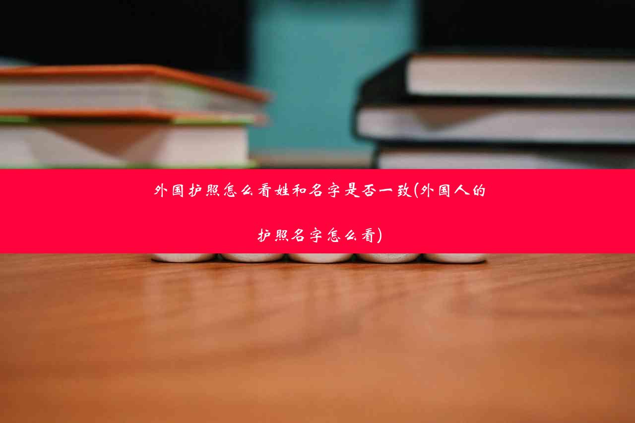 外国护照怎么看姓和名字是否一致(外国人的护照名字怎么看)