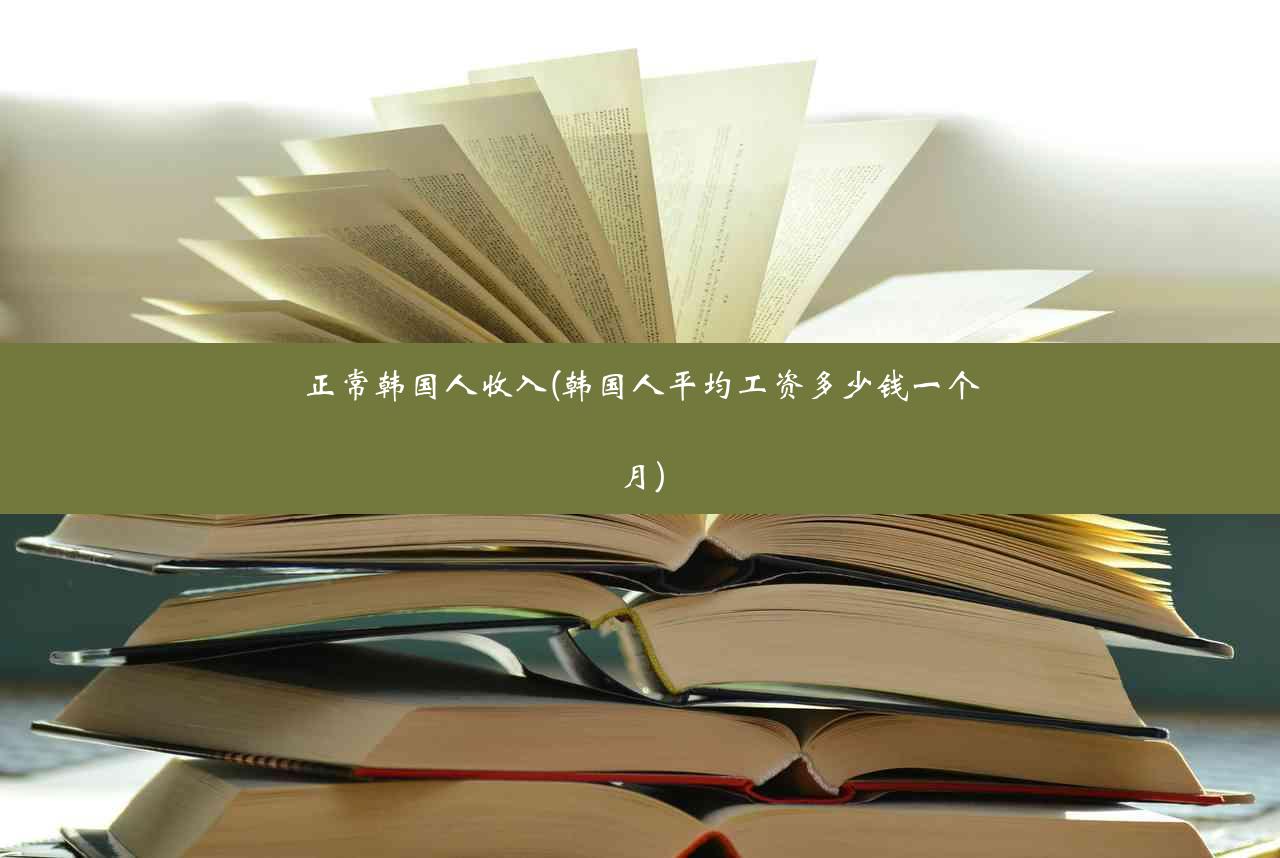 正常韩国人收入(韩国人平均工资多少钱一个月)