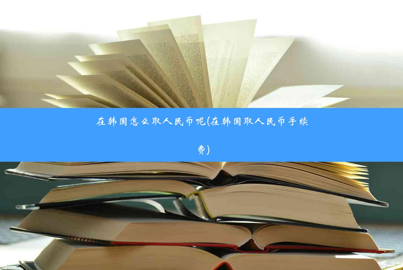 在韩国怎么取人民币呢(在韩国取人民币手续费)